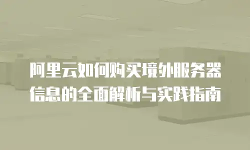 阿里云如何购买境外服务器信息的全面解析与实践指南