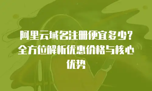 阿里云域名注册便宜多少？全方位解析优惠价格与核心优势