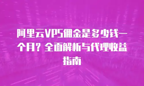阿里云VPS佣金是多少钱一个月？全面解析与代理收益指南