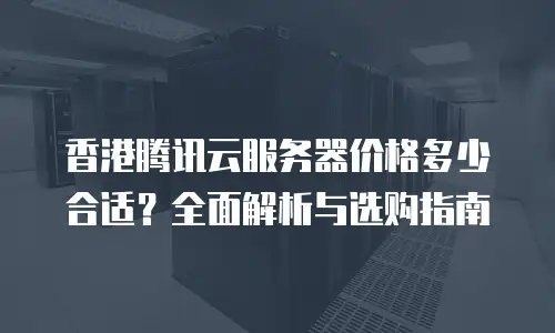 香港腾讯云服务器价格多少合适？全面解析与选购指南