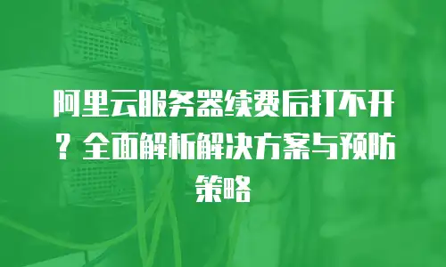 阿里云服务器续费后打不开？全面解析解决方案与预防策略