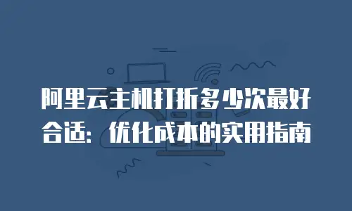 阿里云主机打折多少次最好合适：优化成本的实用指南