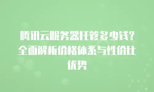 腾讯云服务器托管多少钱？全面解析价格体系与性价比优势