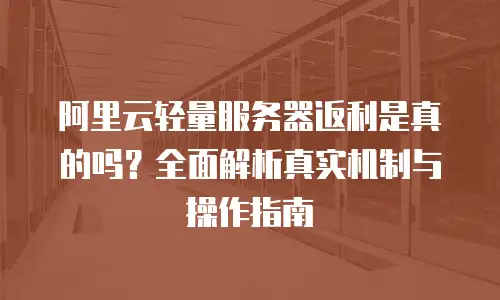 阿里云轻量服务器返利是真的吗？全面解析真实机制与操作指南