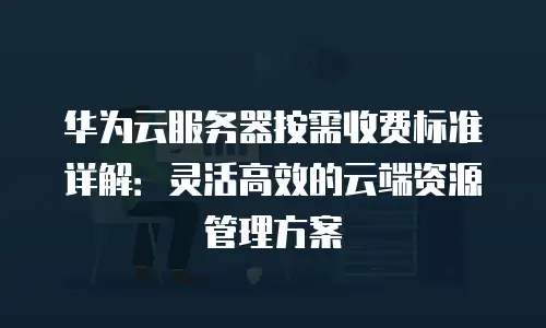 华为云服务器按需收费标准详解：灵活高效的云端资源管理方案