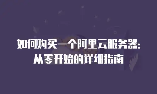 如何购买一个阿里云服务器：从零开始的详细指南