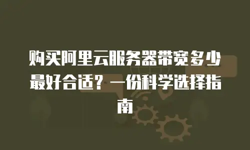 购买阿里云服务器带宽多少最好合适？一份科学选择指南