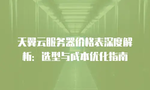 天翼云服务器价格表深度解析：选型与成本优化指南