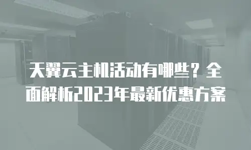 天翼云主机活动有哪些？全面解析2023年最新优惠方案