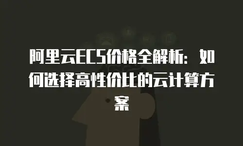 阿里云ECS价格全解析：如何选择高性价比的云计算方案