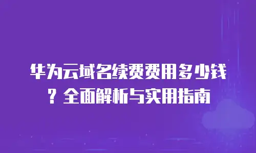 华为云域名续费费用多少钱？全面解析与实用指南