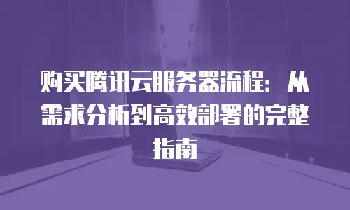 购买腾讯云服务器流程：从需求分析到高效部署的完整指南