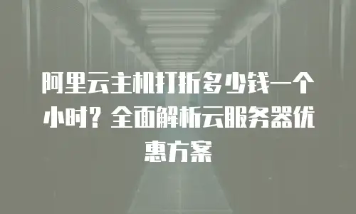 阿里云主机打折多少钱一个小时？全面解析云服务器优惠方案