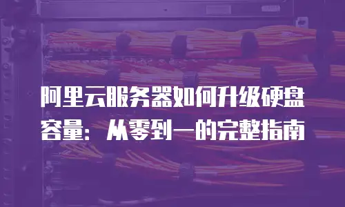 阿里云服务器如何升级硬盘容量：从零到一的完整指南