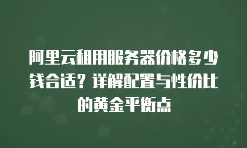 阿里云租用服务器价格多少钱合适？详解配置与性价比的黄金平衡点