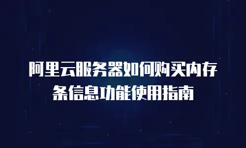 阿里云服务器如何购买内存条信息功能使用指南