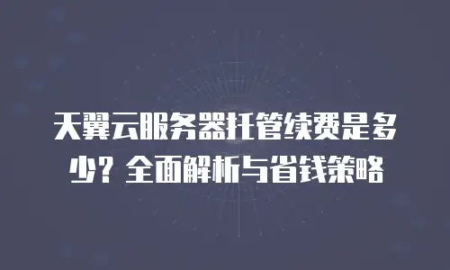 天翼云服务器托管续费是多少？全面解析与省钱策略