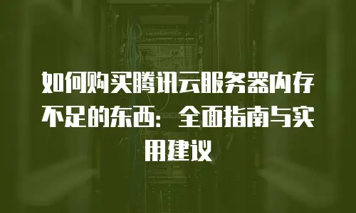 如何购买腾讯云服务器内存不足的东西：全面指南与实用建议