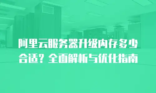 阿里云服务器升级内存多少合适？全面解析与优化指南