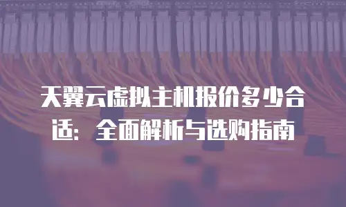 天翼云虚拟主机报价多少合适：全面解析与选购指南