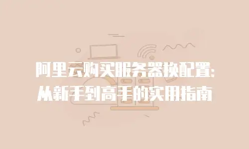 阿里云购买服务器换配置：从新手到高手的实用指南