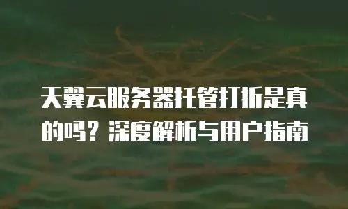 天翼云服务器托管打折是真的吗？深度解析与用户指南