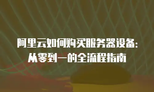 阿里云如何购买服务器设备：从零到一的全流程指南