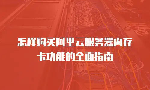 怎样购买阿里云服务器内存卡功能的全面指南