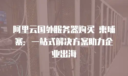 阿里云国外服务器购买 柬埔寨：一站式解决方案助力企业出海