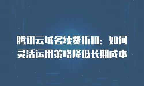 腾讯云域名续费折扣：如何灵活运用策略降低长期成本