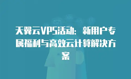 天翼云VPS活动：新用户专属福利与高效云计算解决方案