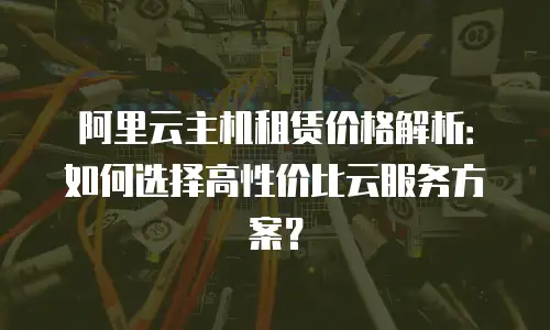阿里云主机租赁价格解析：如何选择高性价比云服务方案？