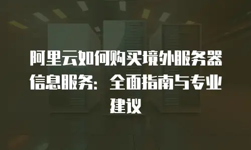 阿里云如何购买境外服务器信息服务：全面指南与专业建议
