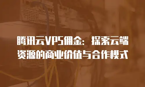 腾讯云VPS佣金：探索云端资源的商业价值与合作模式