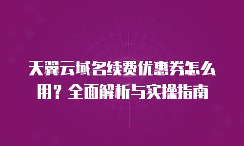 天翼云域名续费优惠券怎么用？全面解析与实操指南