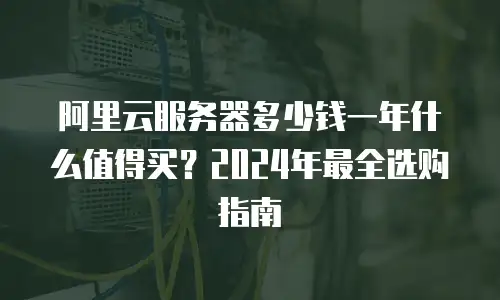 阿里云服务器多少钱一年什么值得买？2024年最全选购指南