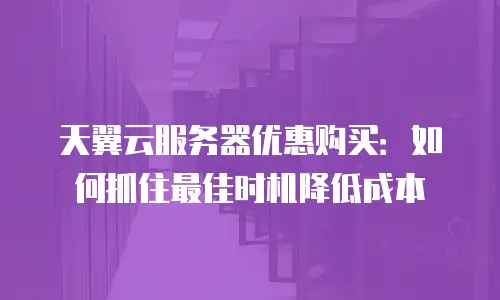 天翼云服务器优惠购买：如何抓住最佳时机降低成本