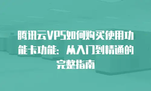 腾讯云VPS如何购买使用功能卡功能：从入门到精通的完整指南