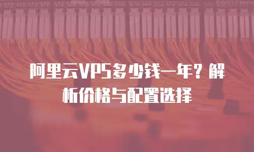阿里云VPS多少钱一年？解析价格与配置选择