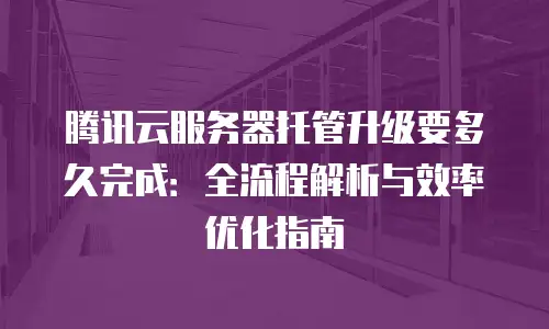 腾讯云服务器托管升级要多久完成：全流程解析与效率优化指南