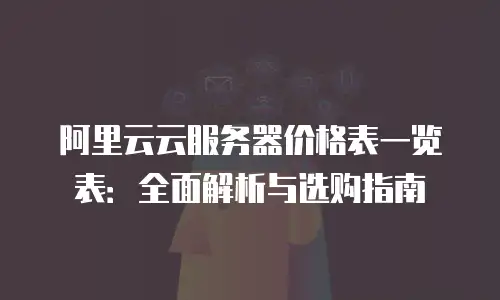 阿里云云服务器价格表一览表：全面解析与选购指南