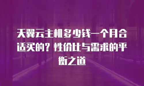 天翼云主机多少钱一个月合适买的？性价比与需求的平衡之道