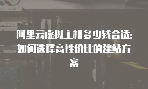 阿里云虚拟主机多少钱合适：如何选择高性价比的建站方案