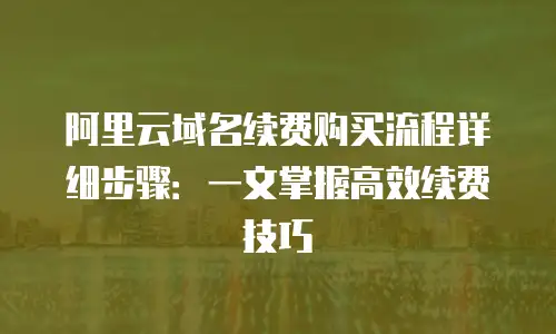 阿里云域名续费购买流程详细步骤：一文掌握高效续费技巧