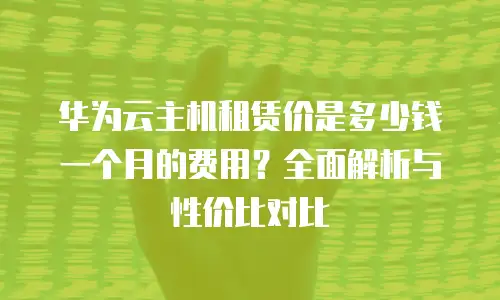 华为云主机租赁价是多少钱一个月的费用？全面解析与性价比对比