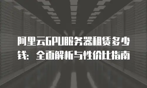 阿里云GPU服务器租赁多少钱：全面解析与性价比指南
