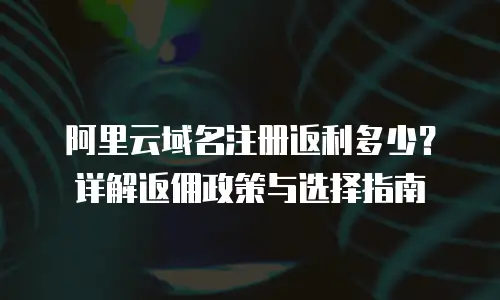 阿里云域名注册返利多少？详解返佣政策与选择指南