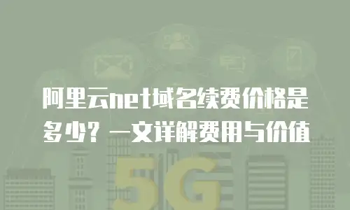 阿里云net域名续费价格是多少？一文详解费用与价值