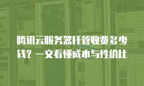 腾讯云服务器托管收费多少钱？一文看懂成本与性价比