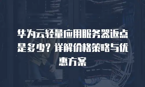 华为云轻量应用服务器返点是多少？详解价格策略与优惠方案